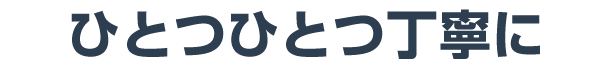 ひとつひとつ丁寧に